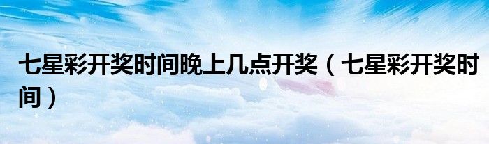 七星彩，每周几的幸运时刻,七星彩开奖时间每星期几开奖